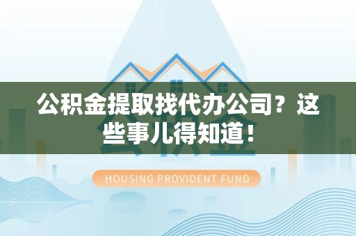 石狮公积金提取找代办公司？这些事儿得知道！