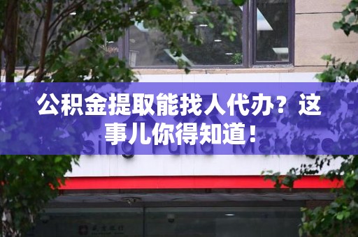 石狮公积金提取能找人代办？这事儿你得知道！