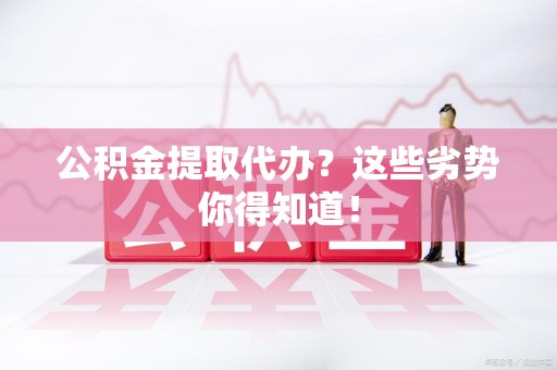 石狮公积金提取代办？这些劣势你得知道！