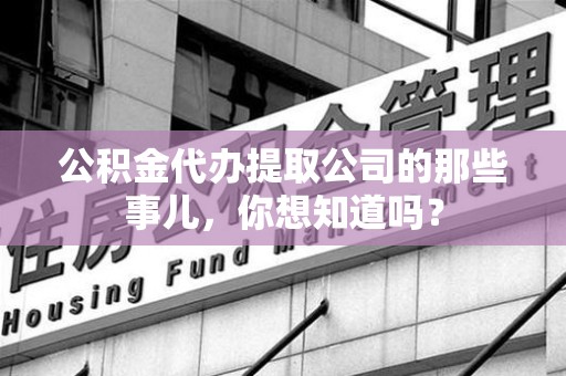 石狮公积金代办提取公司的那些事儿，你想知道吗？