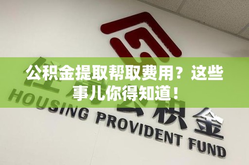 石狮公积金提取帮取费用？这些事儿你得知道！
