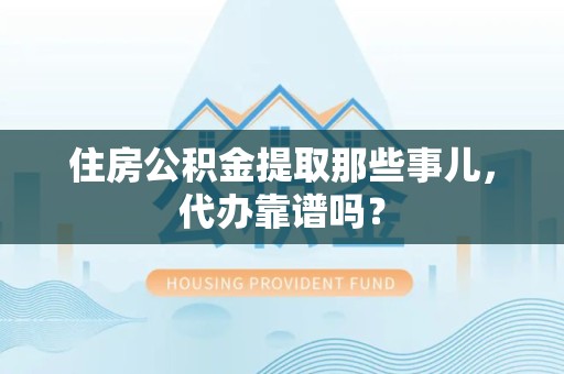 石狮住房公积金提取那些事儿，代办靠谱吗？