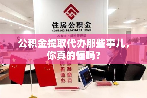 石狮公积金提取代办那些事儿，你真的懂吗？