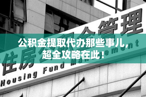 石狮公积金提取代办那些事儿,超全攻略在此! 石狮公积金提取代办那些事儿,超全攻略在此!