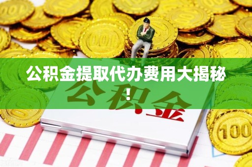 石狮公积金提取代办费用大揭秘! 石狮公积金提取代办费用大揭秘!