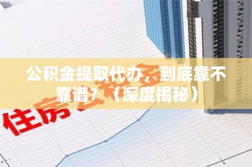 石狮公积金提取代办,到底靠不靠谱?(深度揭秘) 石狮公积金提取代办,到底靠不靠谱?(深度揭秘)