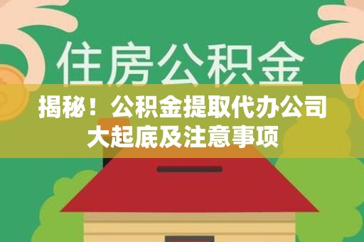 石狮揭秘！公积金提取代办公司大起底及注意事项