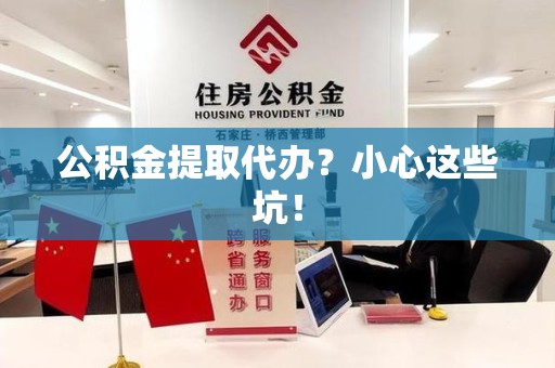 石狮公积金提取代办？小心这些坑！