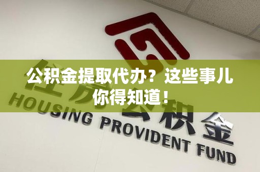 石狮公积金提取代办？这些事儿你得知道！
