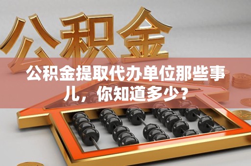 石狮公积金提取代办单位那些事儿,你知道多少? 石狮公积金提取代办单位那些事儿,你知道多少?