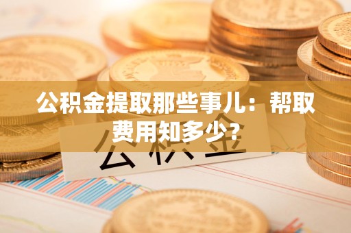 石狮公积金提取那些事儿:帮取费用知多少? 石狮公积金提取那些事儿:帮取费用知多少?