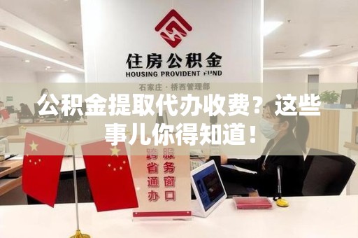 石狮公积金提取代办收费？这些事儿你得知道！