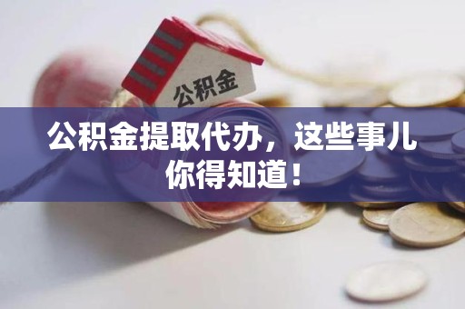 石狮公积金提取代办,这些事儿你得知道! 石狮公积金提取代办,这些事儿你得知道!