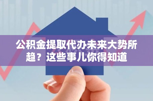 石狮公积金提取代办未来大势所趋?这些事儿你得知道 石狮公积金提取代办未来大势所趋?这些事儿你得知道