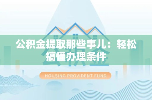 石狮公积金提取那些事儿：轻松搞懂办理条件