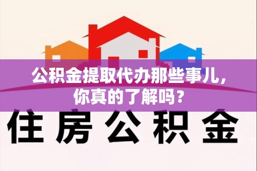 石狮公积金提取代办那些事儿，你真的了解吗？