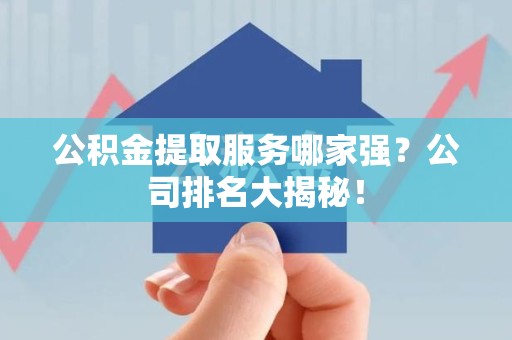 石狮公积金提取服务哪家强?公司排名大揭秘! 石狮公积金提取服务哪家强?公司排名大揭秘!