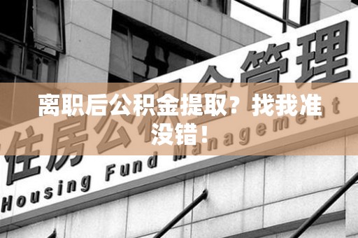 石狮离职后公积金提取？找我准没错！
